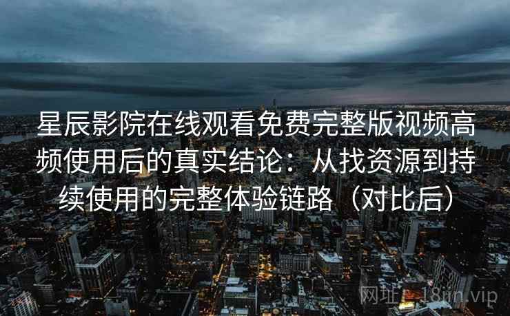 星辰影院在线观看免费完整版视频高频使用后的真实结论:从找资源到持续使用的完整体验链路(对比后) 星辰影院在线观看免费完整版视频高频使用后的真实结论:从找资源到持续使用的完整体验链路(对比后)