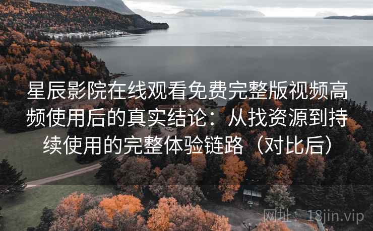 星辰影院在线观看免费完整版视频高频使用后的真实结论:从找资源到持续使用的完整体验链路(对比后) 星辰影院在线观看免费完整版视频高频使用后的真实结论:从找资源到持续使用的完整体验链路(对比后)