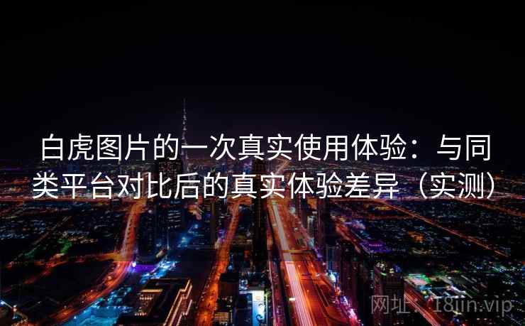 白虎图片的一次真实使用体验:与同类平台对比后的真实体验差异(实测) 白虎图片的一次真实使用体验:与同类平台对比后的真实体验差异(实测)