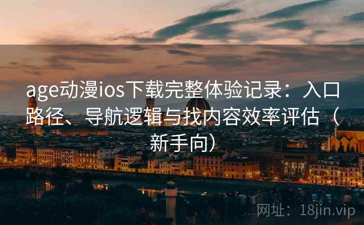 age动漫ios下载完整体验记录:入口路径、导航逻辑与找内容效率评估(新手向) age动漫ios下载完整体验记录:入口路径、导航逻辑与找内容效率评估(新手向)