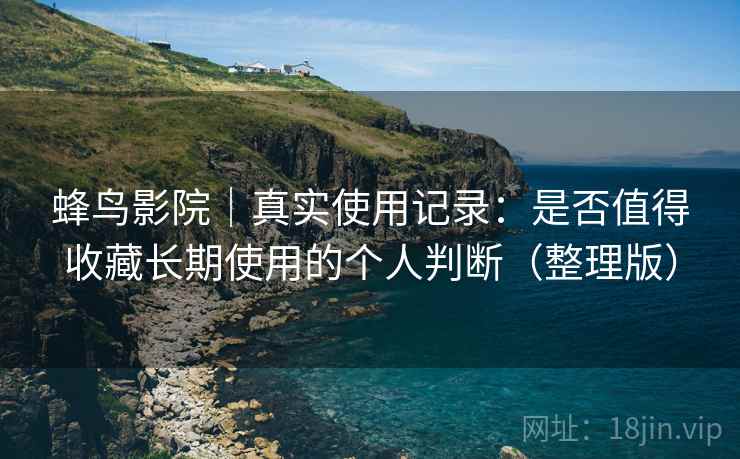 蜂鸟影院|真实使用记录:是否值得收藏长期使用的个人判断(整理版) 蜂鸟影院|真实使用记录:是否值得收藏长期使用的个人判断(整理版)