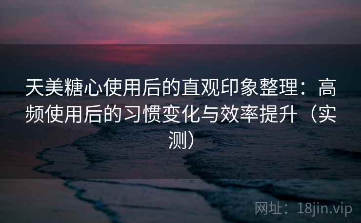 天美糖心使用后的直观印象整理:高频使用后的习惯变化与效率提升(实测) 天美糖心使用后的直观印象整理:高频使用后的习惯变化与效率提升(实测)