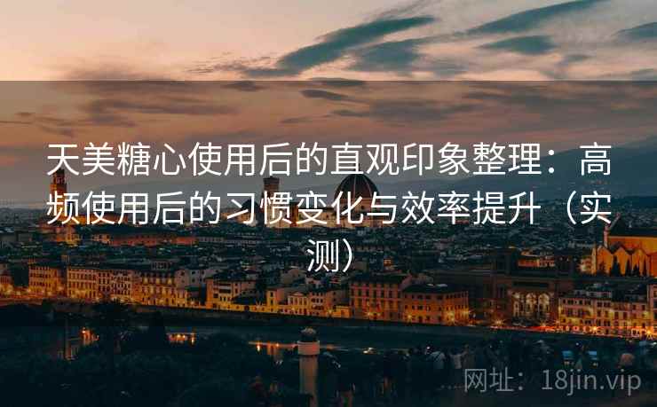 天美糖心使用后的直观印象整理:高频使用后的习惯变化与效率提升(实测) 天美糖心使用后的直观印象整理:高频使用后的习惯变化与效率提升(实测)