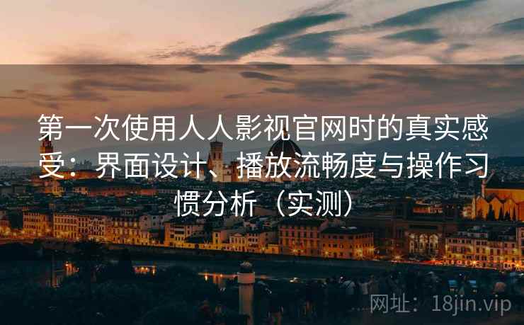 第一次使用人人影视官网时的真实感受:界面设计、播放流畅度与操作习惯分析(实测) 第一次使用人人影视官网时的真实感受:界面设计、播放流畅度与操作习惯分析(实测)