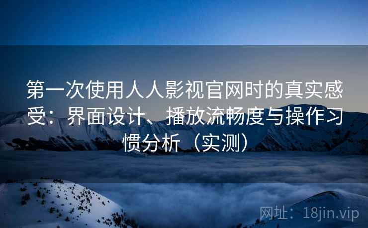 第一次使用人人影视官网时的真实感受:界面设计、播放流畅度与操作习惯分析(实测) 第一次使用人人影视官网时的真实感受:界面设计、播放流畅度与操作习惯分析(实测)