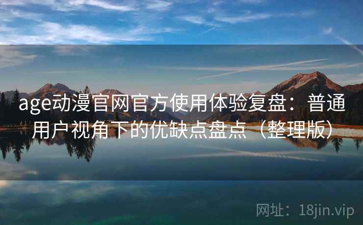 age动漫官网官方使用体验复盘:普通用户视角下的优缺点盘点(整理版) age动漫官网官方使用体验复盘:普通用户视角下的优缺点盘点(整理版)