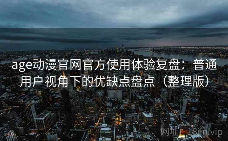 age动漫官网官方使用体验复盘:普通用户视角下的优缺点盘点(整理版) age动漫官网官方使用体验复盘:普通用户视角下的优缺点盘点(整理版)