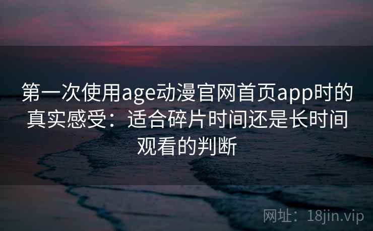 第一次使用age动漫官网首页app时的真实感受:适合碎片时间还是长时间观看的判断 第一次使用age动漫官网首页app时的真实感受:适合碎片时间还是长时间观看的判断