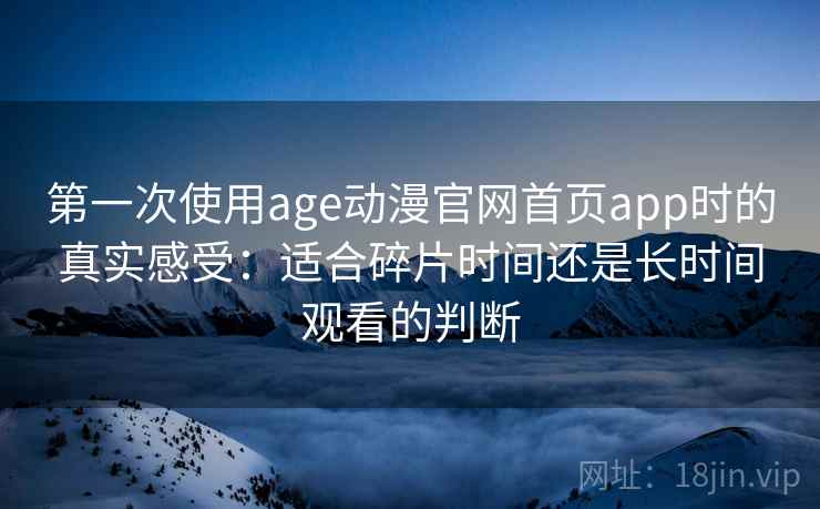 第一次使用age动漫官网首页app时的真实感受:适合碎片时间还是长时间观看的判断 第一次使用age动漫官网首页app时的真实感受:适合碎片时间还是长时间观看的判断
