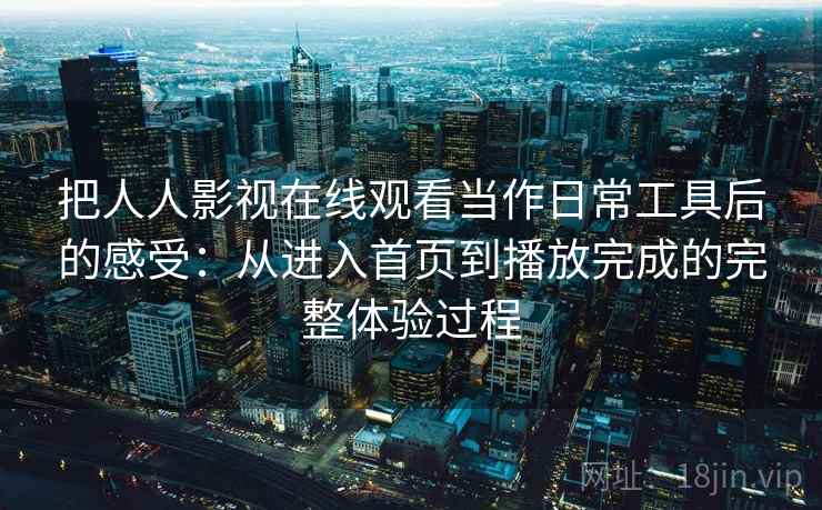 把人人影视在线观看当作日常工具后的感受:从进入首页到播放完成的完整体验过程 把人人影视在线观看当作日常工具后的感受:从进入首页到播放完成的完整体验过程