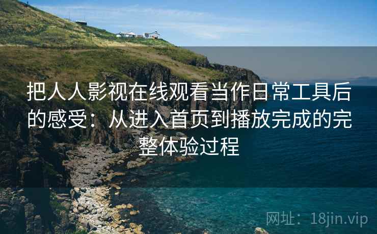 把人人影视在线观看当作日常工具后的感受:从进入首页到播放完成的完整体验过程 把人人影视在线观看当作日常工具后的感受:从进入首页到播放完成的完整体验过程