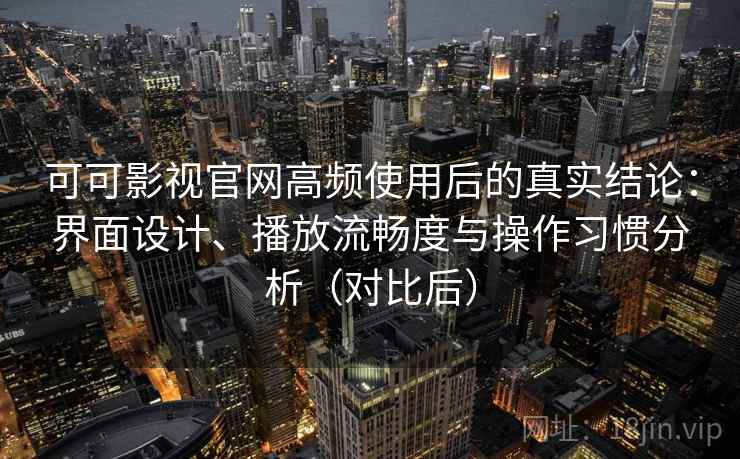 可可影视官网高频使用后的真实结论:界面设计、播放流畅度与操作习惯分析(对比后) 可可影视官网高频使用后的真实结论:界面设计、播放流畅度与操作习惯分析(对比后)