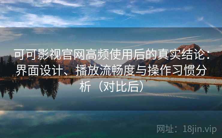 可可影视官网高频使用后的真实结论:界面设计、播放流畅度与操作习惯分析(对比后) 可可影视官网高频使用后的真实结论:界面设计、播放流畅度与操作习惯分析(对比后)