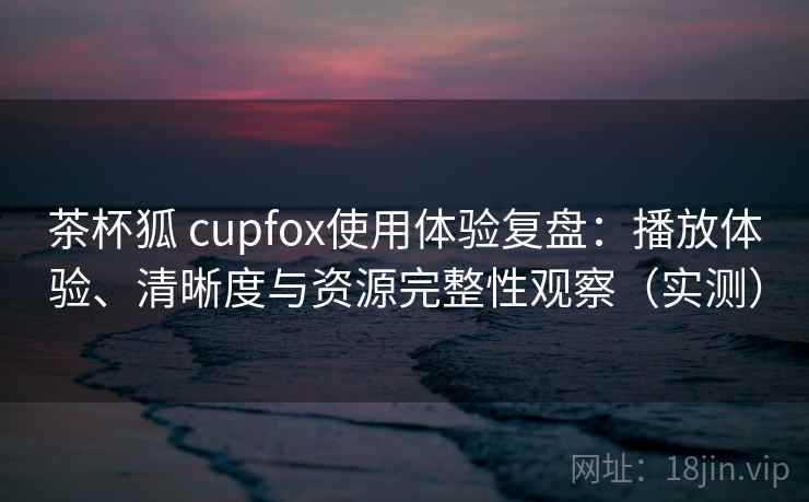 茶杯狐 cupfox使用体验复盘:播放体验、清晰度与资源完整性观察(实测) 茶杯狐 cupfox使用体验复盘:播放体验、清晰度与资源完整性观察(实测)