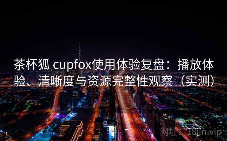 茶杯狐 cupfox使用体验复盘:播放体验、清晰度与资源完整性观察(实测) 茶杯狐 cupfox使用体验复盘:播放体验、清晰度与资源完整性观察(实测)