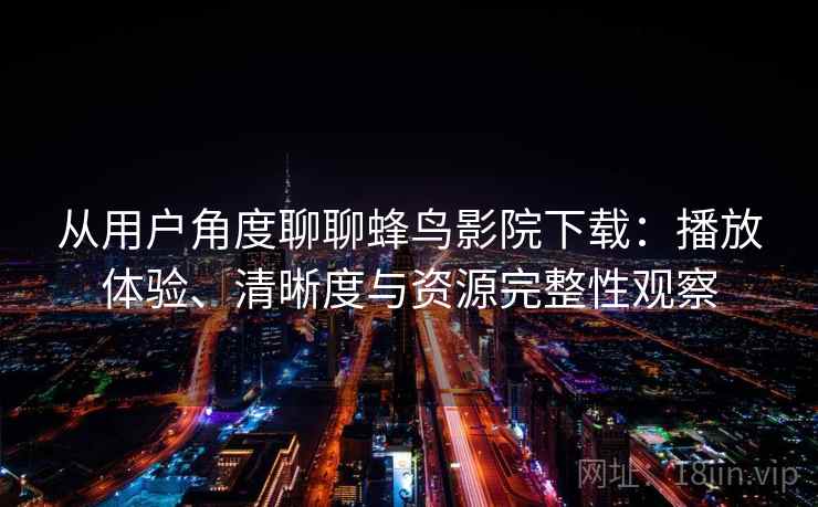 从用户角度聊聊蜂鸟影院下载：播放体验、清晰度与资源完整性观察