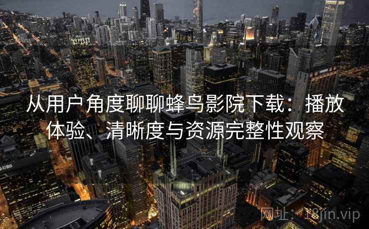 从用户角度聊聊蜂鸟影院下载：播放体验、清晰度与资源完整性观察
