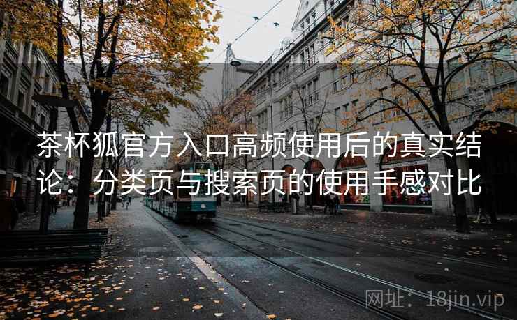 茶杯狐官方入口高频使用后的真实结论：分类页与搜索页的使用手感对比