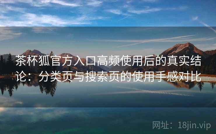 茶杯狐官方入口高频使用后的真实结论：分类页与搜索页的使用手感对比