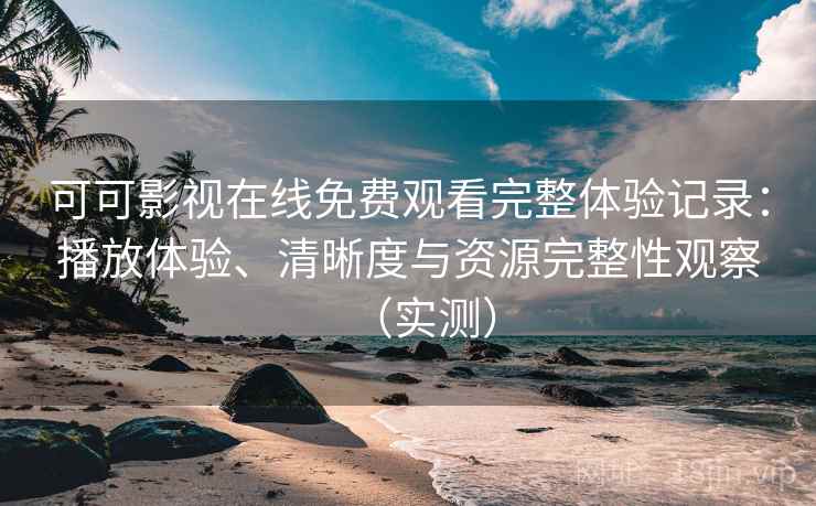 可可影视在线免费观看完整体验记录:播放体验、清晰度与资源完整性观察(实测) 可可影视在线免费观看完整体验记录:播放体验、清晰度与资源完整性观察(实测)