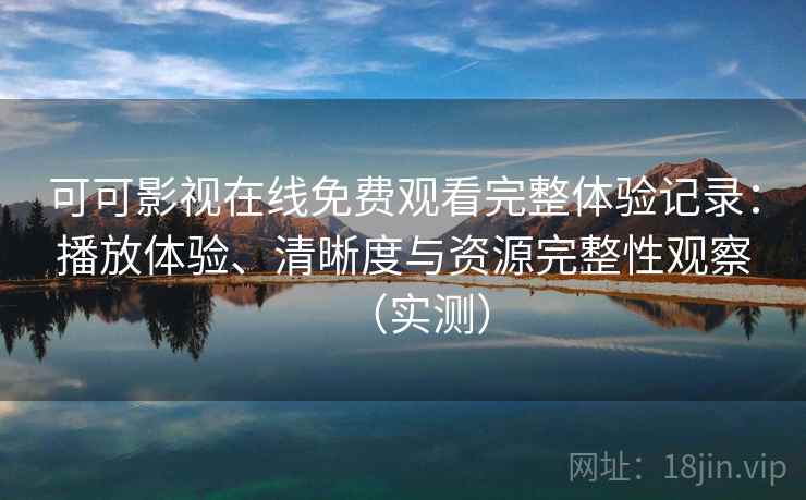 可可影视在线免费观看完整体验记录:播放体验、清晰度与资源完整性观察(实测) 可可影视在线免费观看完整体验记录:播放体验、清晰度与资源完整性观察(实测)