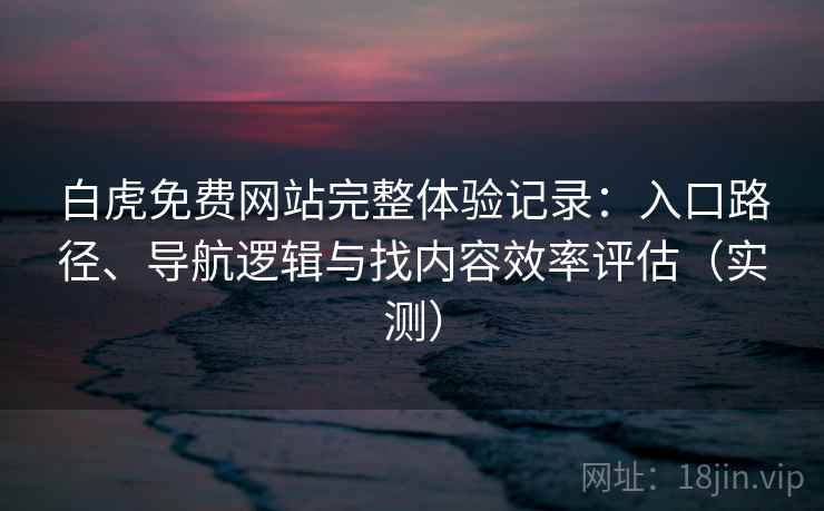 白虎免费网站完整体验记录:入口路径、导航逻辑与找内容效率评估(实测) 白虎免费网站完整体验记录:入口路径、导航逻辑与找内容效率评估(实测)