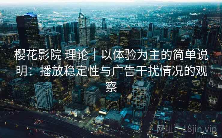 樱花影院 理论｜以体验为主的简单说明：播放稳定性与广告干扰情况的观察