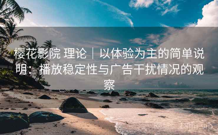 樱花影院 理论｜以体验为主的简单说明：播放稳定性与广告干扰情况的观察