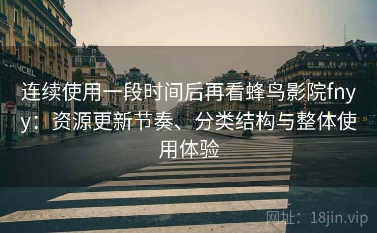 连续使用一段时间后再看蜂鸟影院fnyy:资源更新节奏、分类结构与整体使用体验 连续使用一段时间后再看蜂鸟影院fnyy:资源更新节奏、分类结构与整体使用体验