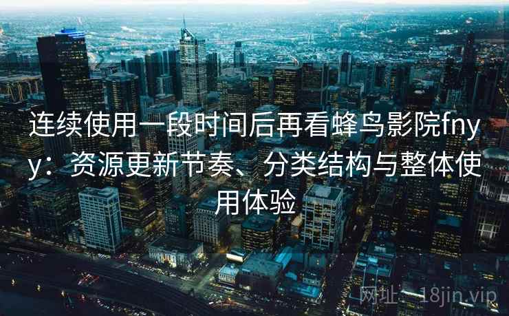连续使用一段时间后再看蜂鸟影院fnyy:资源更新节奏、分类结构与整体使用体验 连续使用一段时间后再看蜂鸟影院fnyy:资源更新节奏、分类结构与整体使用体验