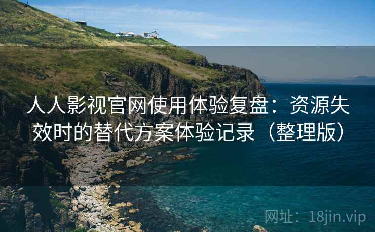 人人影视官网使用体验复盘:资源失效时的替代方案体验记录(整理版) 人人影视官网使用体验复盘:资源失效时的替代方案体验记录(整理版)