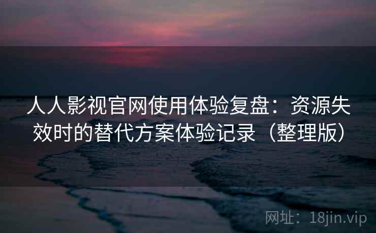 人人影视官网使用体验复盘:资源失效时的替代方案体验记录(整理版) 人人影视官网使用体验复盘:资源失效时的替代方案体验记录(整理版)