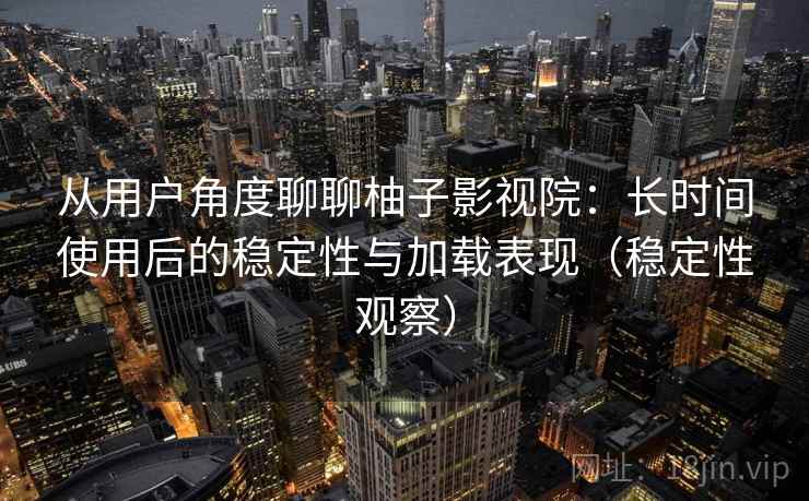 从用户角度聊聊柚子影视院：长时间使用后的稳定性与加载表现（稳定性观察）