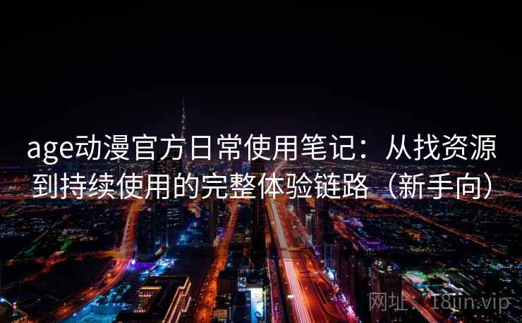 age动漫官方日常使用笔记:从找资源到持续使用的完整体验链路(新手向) age动漫官方日常使用笔记:从找资源到持续使用的完整体验链路(新手向)