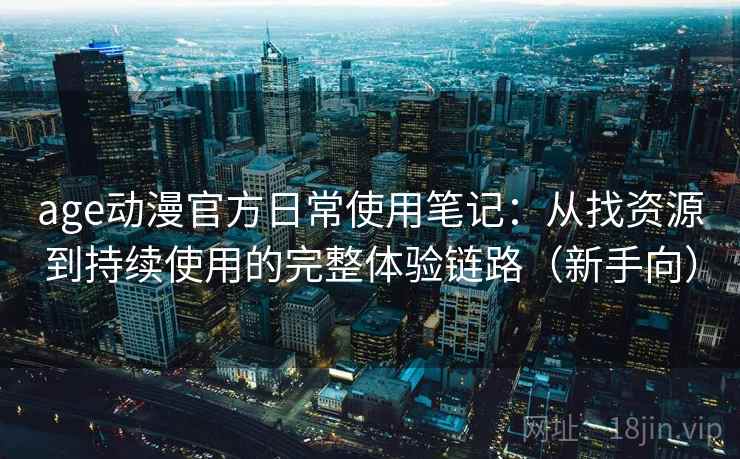 age动漫官方日常使用笔记:从找资源到持续使用的完整体验链路(新手向) age动漫官方日常使用笔记:从找资源到持续使用的完整体验链路(新手向)