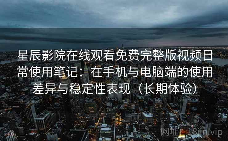 星辰影院在线观看免费完整版视频日常使用笔记：在手机与电脑端的使用差异与稳定性表现（长期体验）