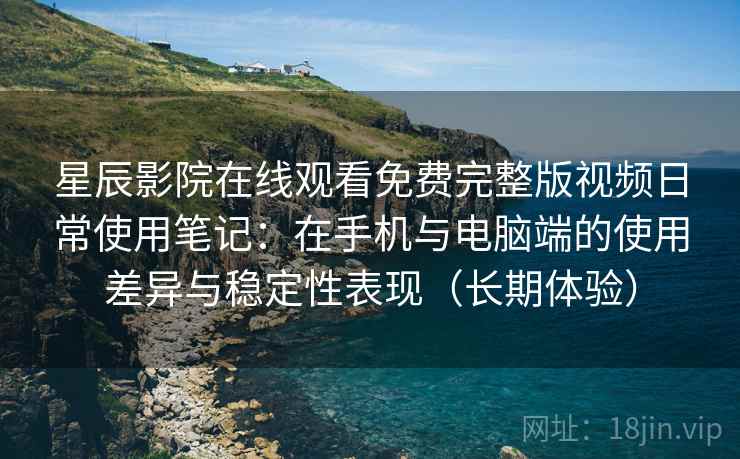 星辰影院在线观看免费完整版视频日常使用笔记：在手机与电脑端的使用差异与稳定性表现（长期体验）