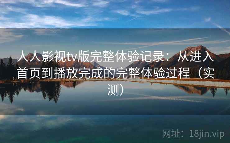 人人影视tv版完整体验记录：从进入首页到播放完成的完整体验过程（实测）