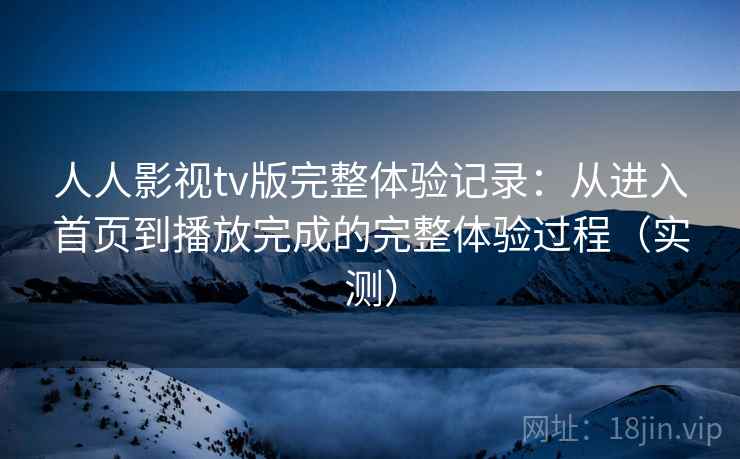 人人影视tv版完整体验记录：从进入首页到播放完成的完整体验过程（实测）