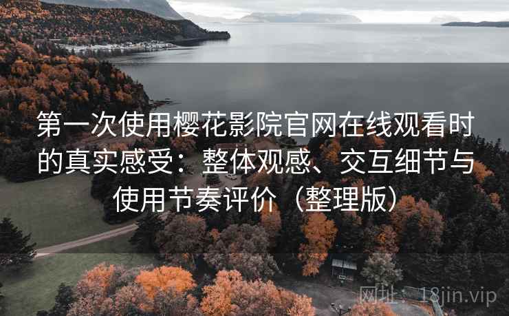 第一次使用樱花影院官网在线观看时的真实感受：整体观感、交互细节与使用节奏评价（整理版）