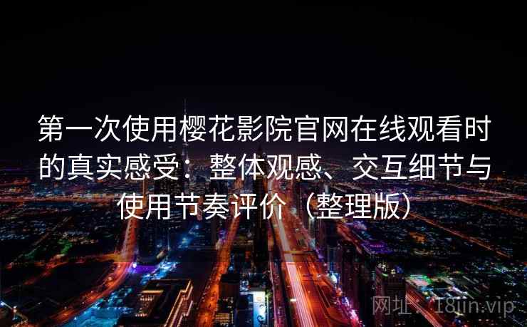 第一次使用樱花影院官网在线观看时的真实感受：整体观感、交互细节与使用节奏评价（整理版）