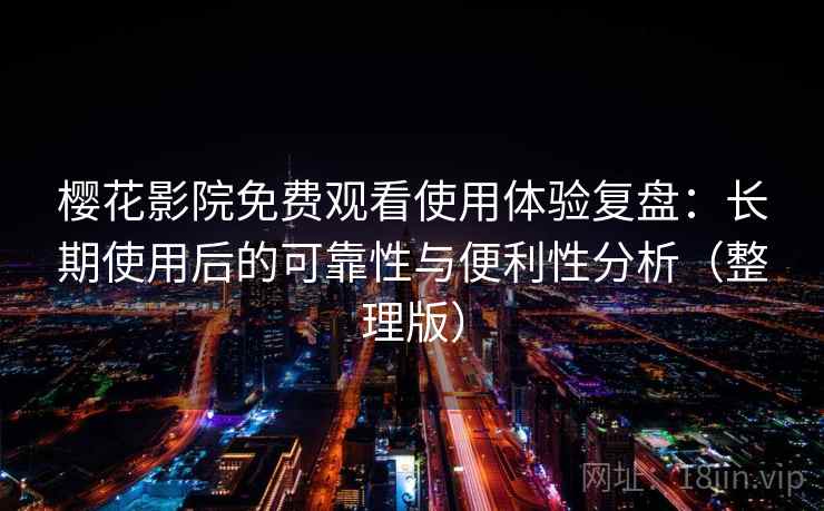 樱花影院免费观看使用体验复盘:长期使用后的可靠性与便利性分析(整理版) 樱花影院免费观看使用体验复盘:长期使用后的可靠性与便利性分析(整理版)