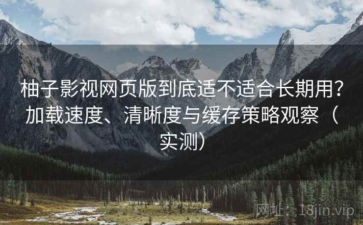 柚子影视网页版到底适不适合长期用？加载速度、清晰度与缓存策略观察（实测）