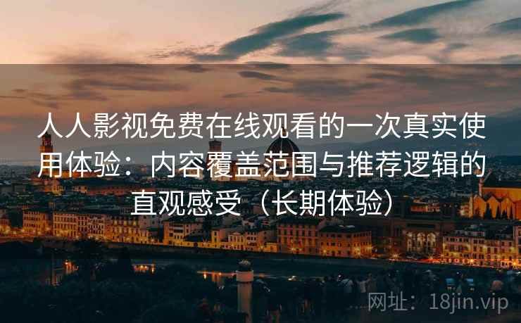 人人影视免费在线观看的一次真实使用体验：内容覆盖范围与推荐逻辑的直观感受（长期体验）
