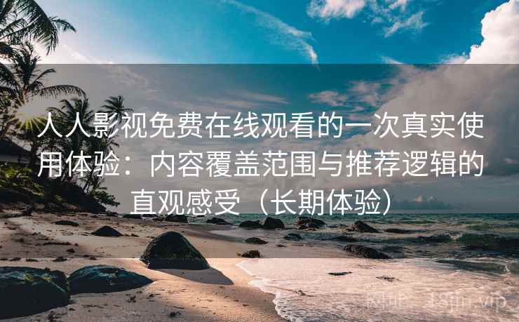 人人影视免费在线观看的一次真实使用体验：内容覆盖范围与推荐逻辑的直观感受（长期体验）