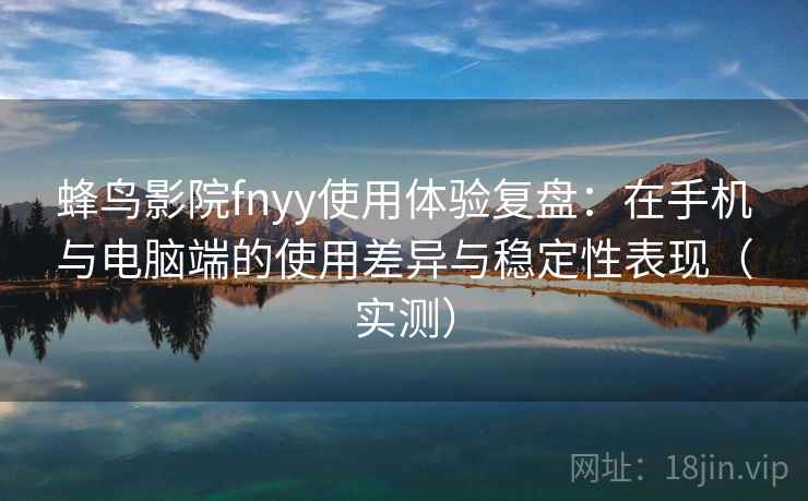 蜂鸟影院fnyy使用体验复盘:在手机与电脑端的使用差异与稳定性表现(实测) 蜂鸟影院fnyy使用体验复盘:在手机与电脑端的使用差异与稳定性表现(实测)