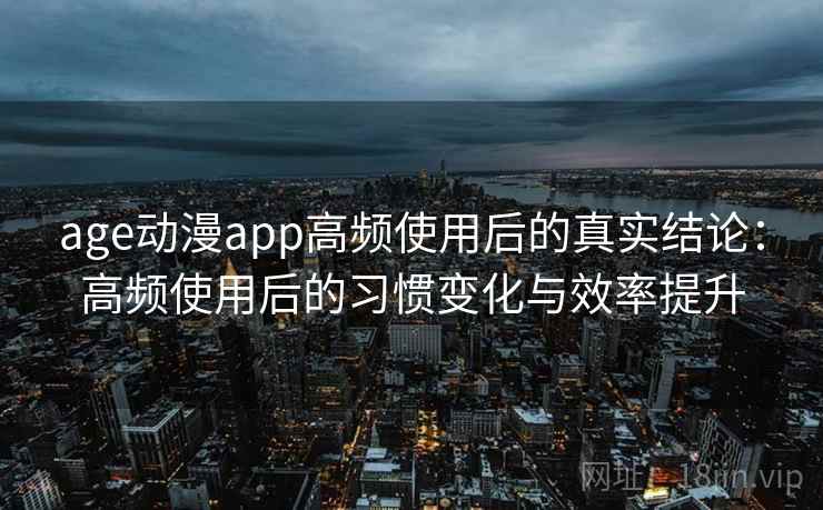 age动漫app高频使用后的真实结论:高频使用后的习惯变化与效率提升 age动漫app高频使用后的真实结论:高频使用后的习惯变化与效率提升