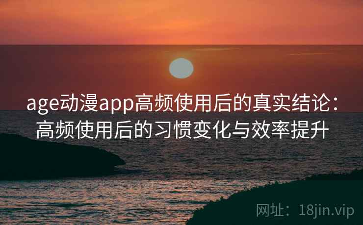 age动漫app高频使用后的真实结论:高频使用后的习惯变化与效率提升 age动漫app高频使用后的真实结论:高频使用后的习惯变化与效率提升