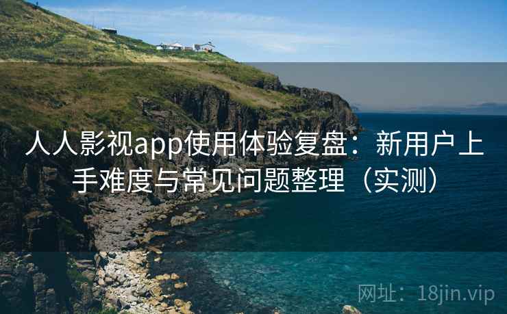 人人影视app使用体验复盘:新用户上手难度与常见问题整理(实测) 人人影视app使用体验复盘:新用户上手难度与常见问题整理(实测)