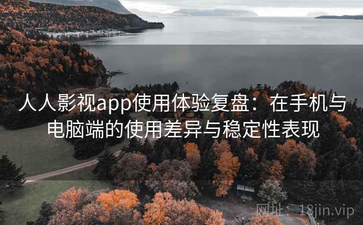 人人影视app使用体验复盘：在手机与电脑端的使用差异与稳定性表现